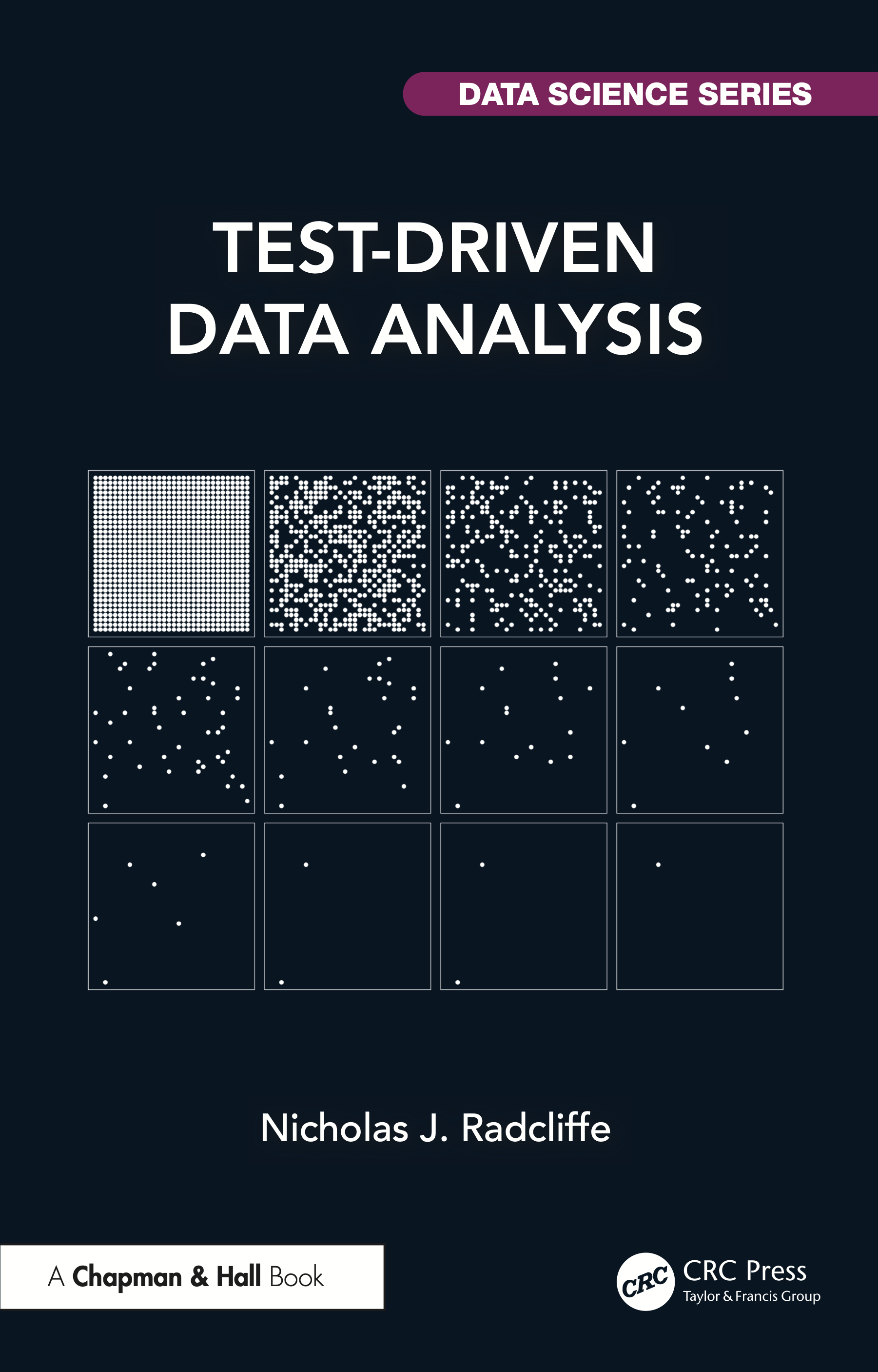 The cover of the book Test-Driven Data Analysis by Nicholas J. Radcliffe. It is published by Chapman and Hall, part of CRC Press, from Taylor & Francis Group, and is part of the DATA SCIENCE SERIES. The cover is black with mostly white text and a white graphic. The graphic is a 3-row by 4-column grid of squares. Each square contains a number of dots laid out on a regular 32x32 grid. The top-left square has 1024 dots (&ldquo;full&rdquo;) and working along each row in turn, the number of dots roughly halves each time, apparently at random (and, actually, pseudo-randomly). The last row&rsquo;s boxes have six, two, two, and one dot.